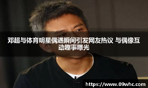 邓超与体育明星偶遇瞬间引发网友热议 与偶像互动趣事曝光