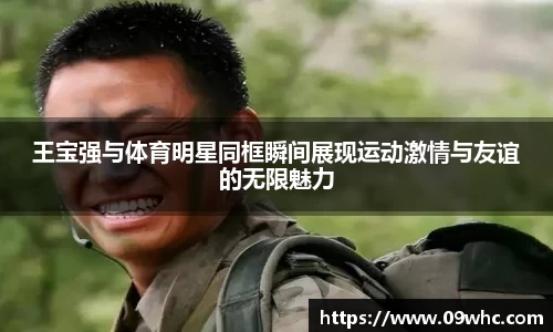 王宝强与体育明星同框瞬间展现运动激情与友谊的无限魅力