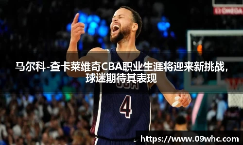 马尔科-查卡莱维奇CBA职业生涯将迎来新挑战，球迷期待其表现